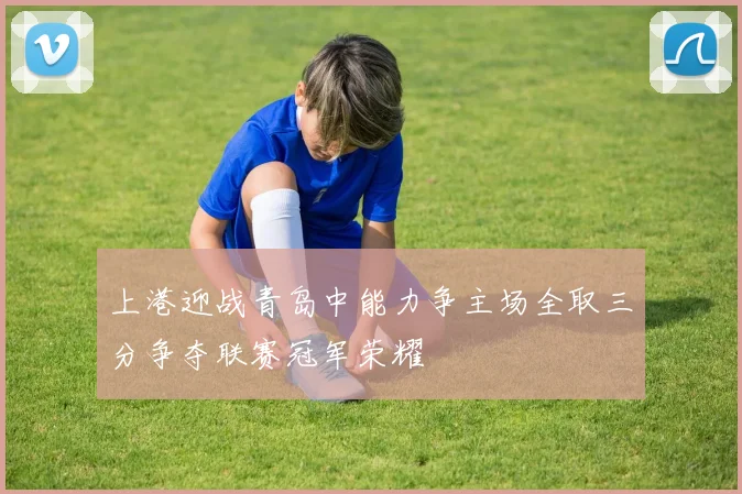 上港迎战青岛中能力争主场全取三分争夺联赛冠军荣耀