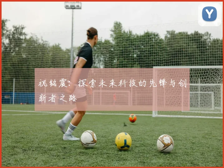 祝铭震：探索未来科技的先锋与创新者之路