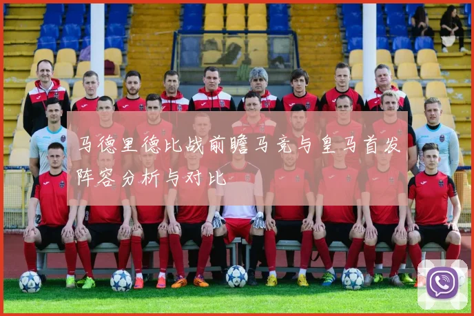 马德里德比战前瞻马竞与皇马首发阵容分析与对比