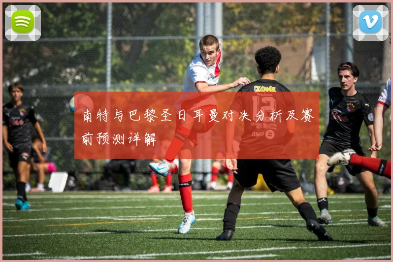 南特与巴黎圣日耳曼对决分析及赛前预测详解