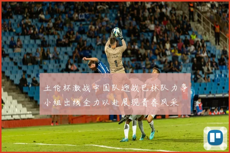 土伦杯激战中国队迎战巴林队力争小组出线全力以赴展现青春风采