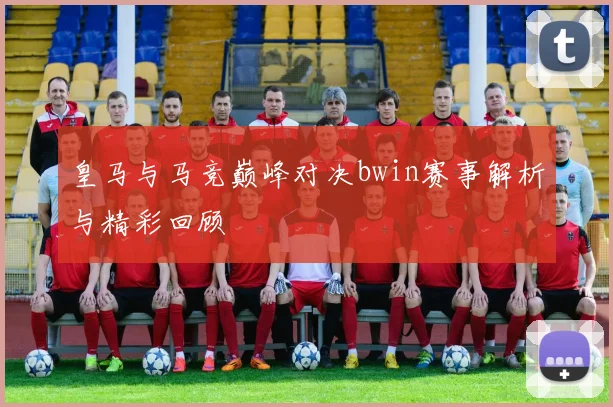 皇马与马竞巅峰对决bwin赛事解析与精彩回顾