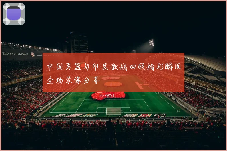 中国男篮与印度激战回顾精彩瞬间全场录像分享