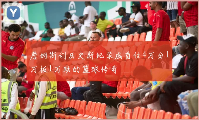 詹姆斯创历史新纪录成首位4万分1万板1万助的篮球传奇