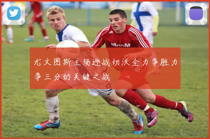 尤文图斯主场迎战切沃全力争胜力争三分的关键之战