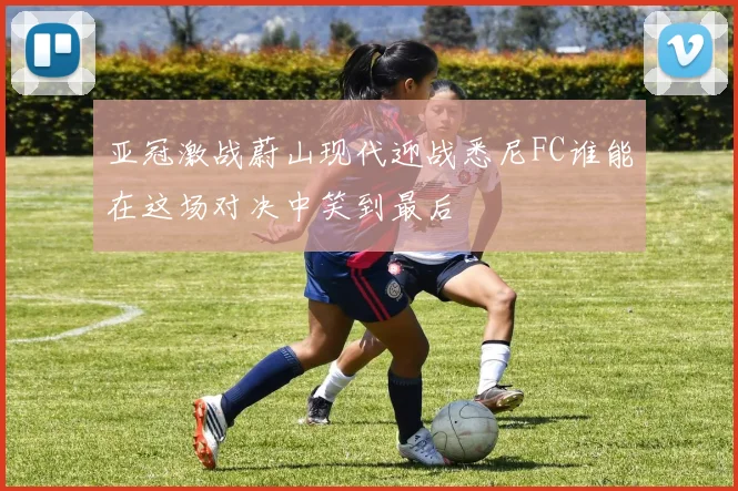 亚冠激战蔚山现代迎战悉尼FC谁能在这场对决中笑到最后