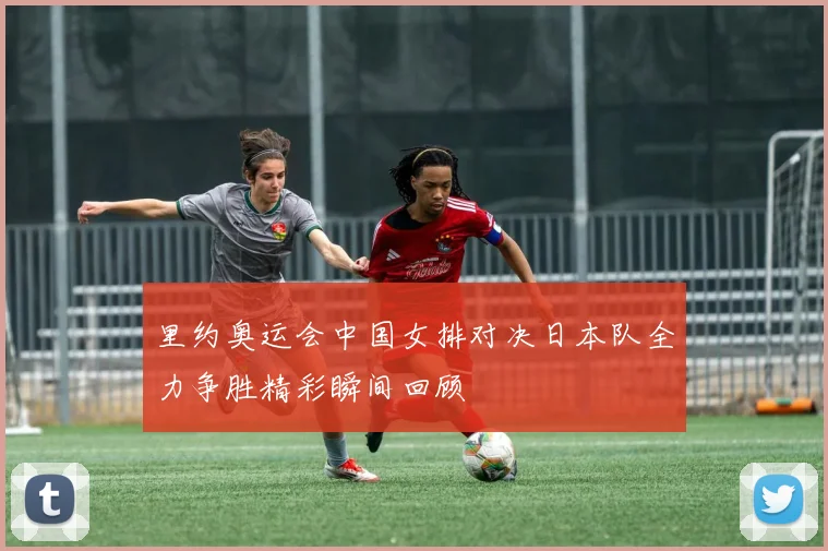 里约奥运会中国女排对决日本队全力争胜精彩瞬间回顾