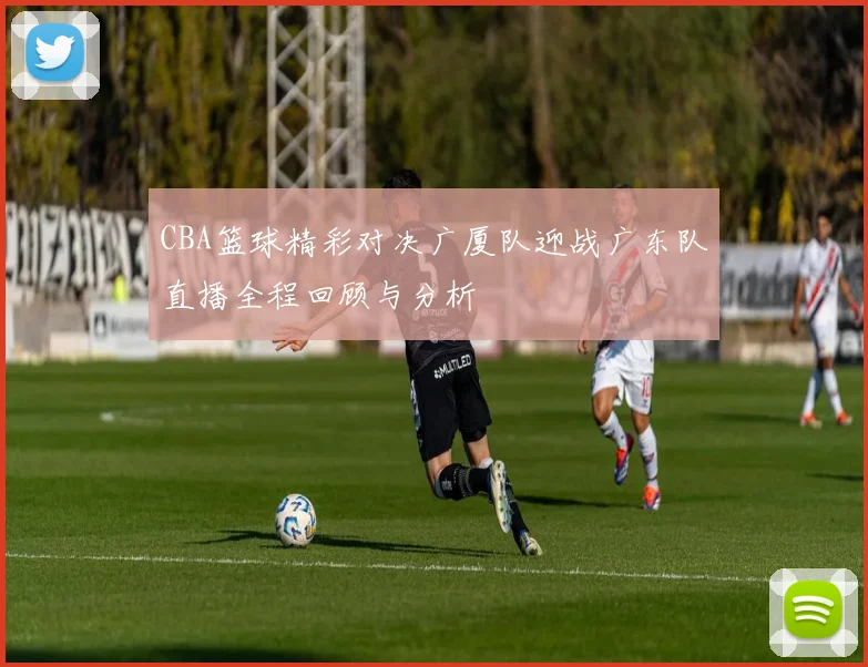 CBA篮球精彩对决广厦队迎战广东队直播全程回顾与分析