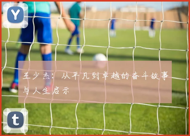 王少杰：从平凡到卓越的奋斗故事与人生启示