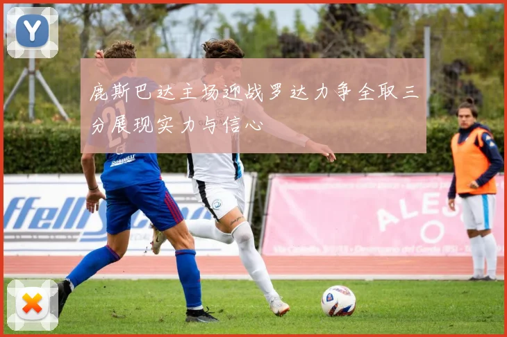 鹿斯巴达主场迎战罗达力争全取三分展现实力与信心