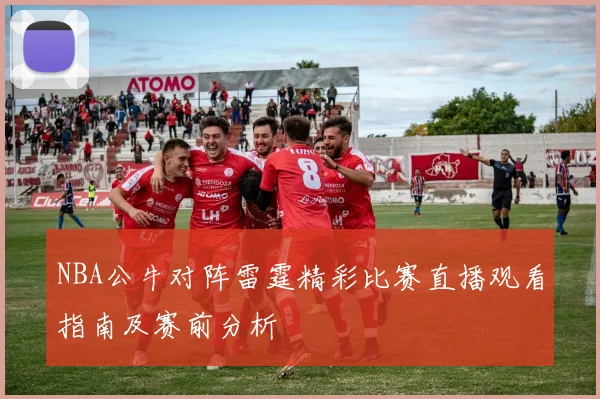NBA公牛对阵雷霆精彩比赛直播观看指南及赛前分析