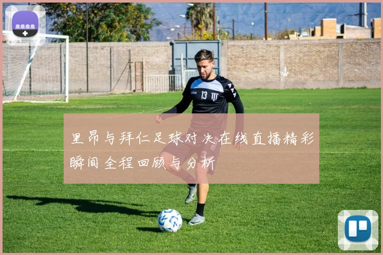 里昂与拜仁足球对决在线直播精彩瞬间全程回顾与分析