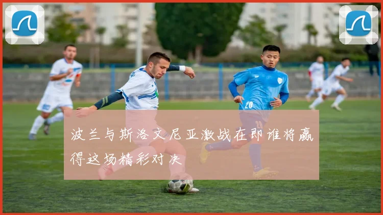 波兰与斯洛文尼亚激战在即谁将赢得这场精彩对决