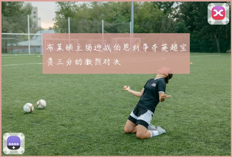 布莱顿主场迎战伯恩利争夺英超宝贵三分的激烈对决