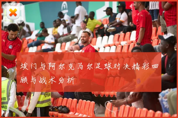 埃门与阿尔克马尔足球对决精彩回顾与战术分析