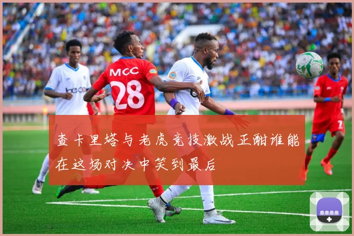 查卡里塔与老虎竞技激战正酣谁能在这场对决中笑到最后