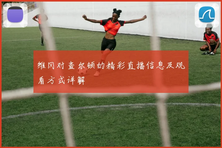维冈对查尔顿的精彩直播信息及观看方式详解