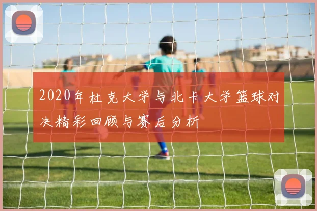 2020年杜克大学与北卡大学篮球对决精彩回顾与赛后分析