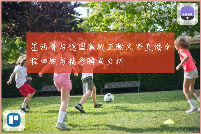 墨西哥与德国激战正酣文字直播全程回顾与精彩瞬间分析