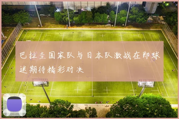 巴拉圭国家队与日本队激战在即球迷期待精彩对决