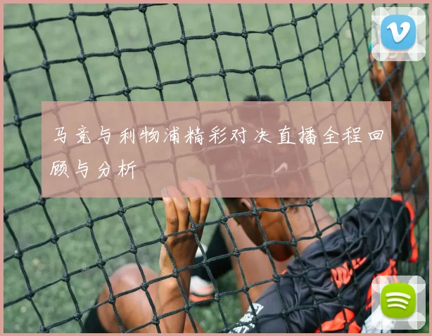 马竞与利物浦精彩对决直播全程回顾与分析