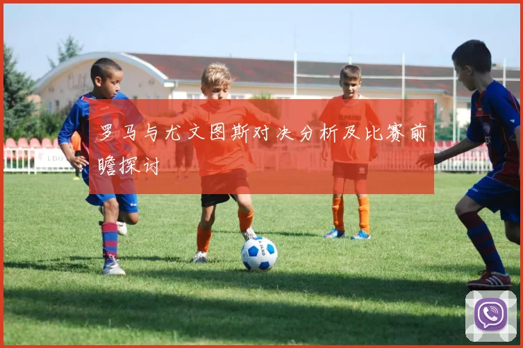 罗马与尤文图斯对决分析及比赛前瞻探讨