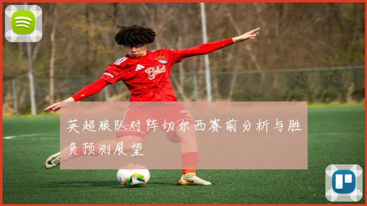 英超狼队对阵切尔西赛前分析与胜负预测展望
