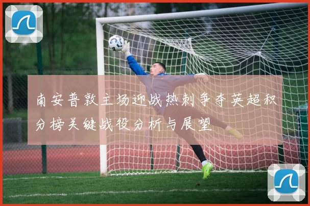 南安普敦主场迎战热刺争夺英超积分榜关键战役分析与展望