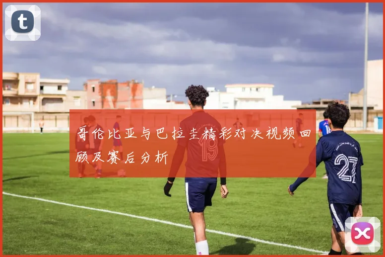 哥伦比亚与巴拉圭精彩对决视频回顾及赛后分析