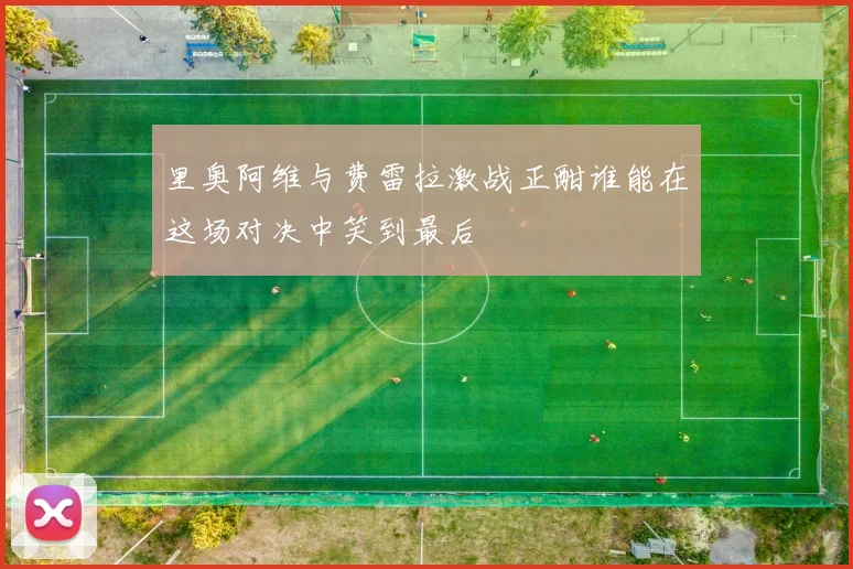 里奥阿维与费雷拉激战正酣谁能在这场对决中笑到最后