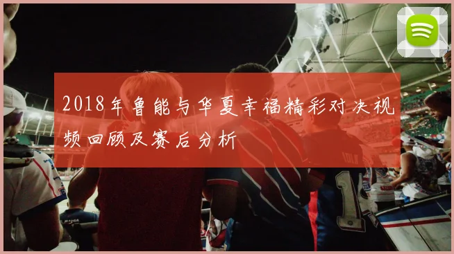2018年鲁能与华夏幸福精彩对决视频回顾及赛后分析