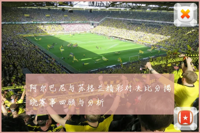 阿尔巴尼与苏格兰精彩对决比分揭晓赛事回顾与分析