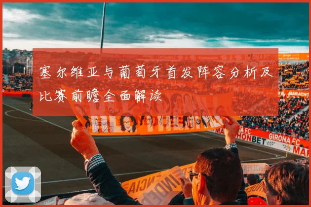 塞尔维亚与葡萄牙首发阵容分析及比赛前瞻全面解读