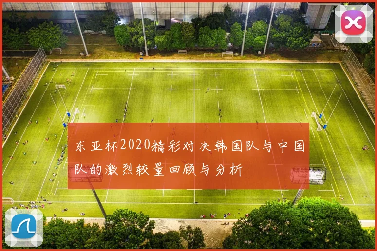 东亚杯2020精彩对决韩国队与中国队的激烈较量回顾与分析
