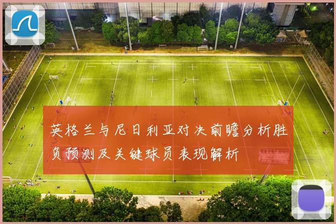 英格兰与尼日利亚对决前瞻分析胜负预测及关键球员表现解析