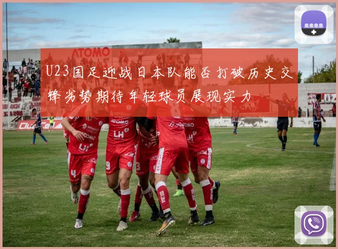 U23国足迎战日本队能否打破历史交锋劣势期待年轻球员展现实力