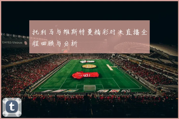 托利马与维斯特曼精彩对决直播全程回顾与分析