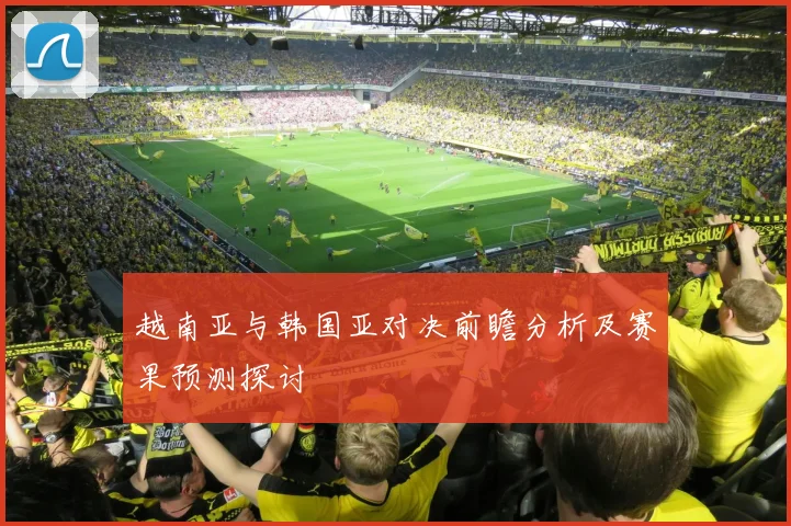 越南亚与韩国亚对决前瞻分析及赛果预测探讨