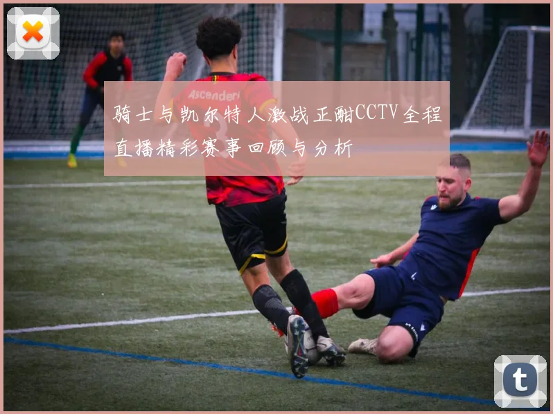 骑士与凯尔特人激战正酣CCTV全程直播精彩赛事回顾与分析