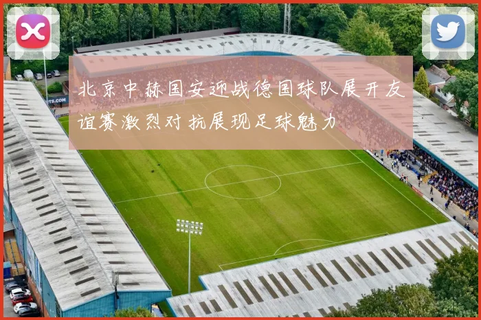 北京中赫国安迎战德国球队展开友谊赛激烈对抗展现足球魅力