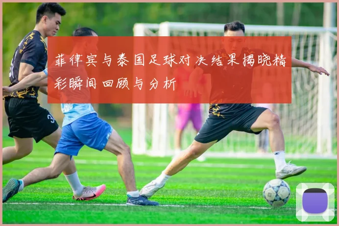菲律宾与泰国足球对决结果揭晓精彩瞬间回顾与分析