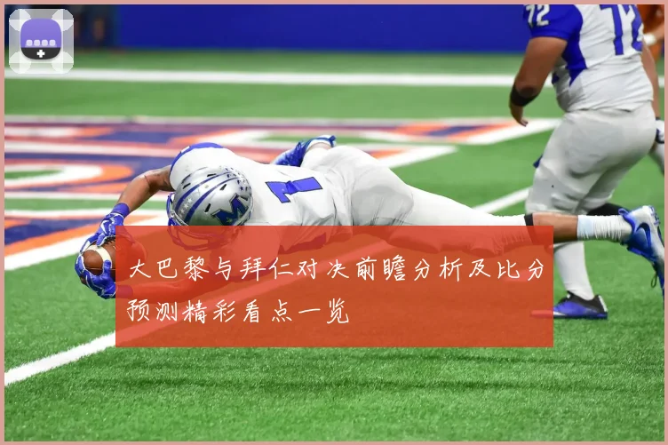 大巴黎与拜仁对决前瞻分析及比分预测精彩看点一览