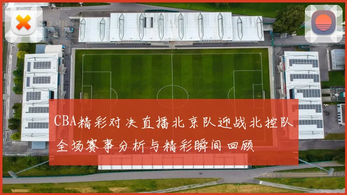 CBA精彩对决直播北京队迎战北控队全场赛事分析与精彩瞬间回顾