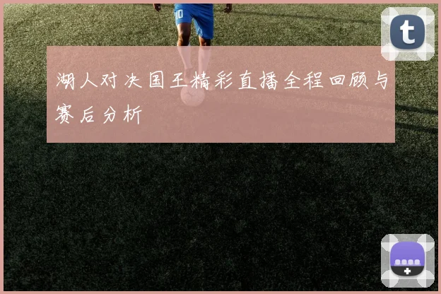 湖人对决国王精彩直播全程回顾与赛后分析