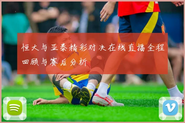 恒大与亚泰精彩对决在线直播全程回顾与赛后分析