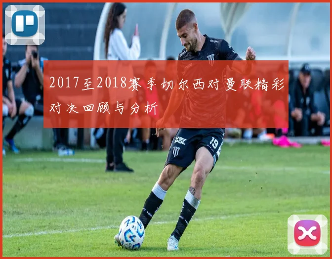 2017至2018赛季切尔西对曼联精彩对决回顾与分析